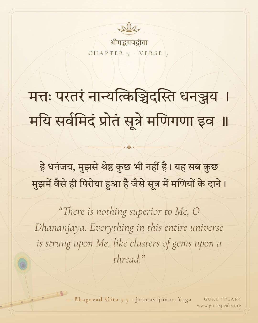 Bhagavad Gita 7.7 shloka in Sanskrit with Hindi and English meaning: “There is nothing superior to Me, O Dhananjaya. Everything in this entire universe is strung upon Me, like clusters of gems upon a thread.”
